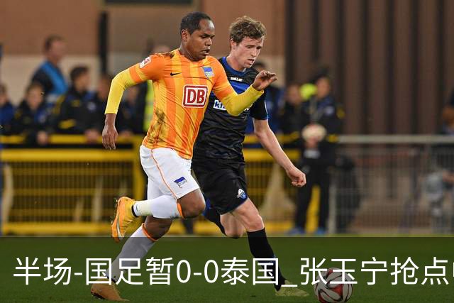 半场-国足暂0-0泰国 张玉宁抢点中柱 国足半场10射2正
